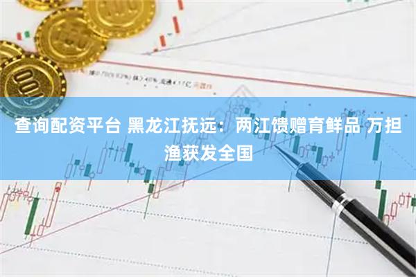 查询配资平台 黑龙江抚远：两江馈赠育鲜品 万担渔获发全国