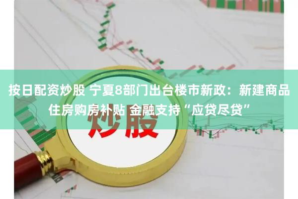 按日配资炒股 宁夏8部门出台楼市新政：新建商品住房购房补贴 金融支持“应贷尽贷”